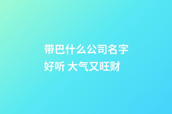 带巴什么公司名字好听 大气又旺财-第1张-公司起名-玄机派